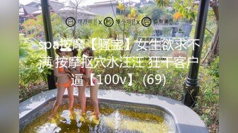 spa按摩【骚宝】女生欲求不满 按摩抠穴水汪汪 狂干客户逼【100v】 (69)