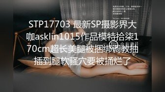 STP17703 最新SP摄影界大咖asklin1015作品模特拾柒170cm超长美腿被捆绑调教抽插到腿软骚穴要被捅烂了