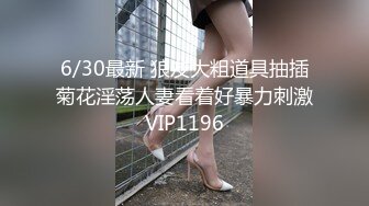 6/30最新 狼友大粗道具抽插菊花淫荡人妻看着好暴力刺激VIP1196