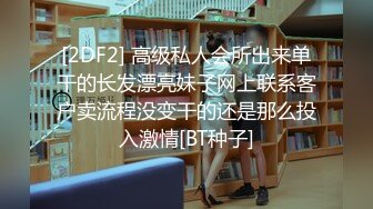 [2DF2] 高级私人会所出来单干的长发漂亮妹子网上联系客户卖流程没变干的还是那么投入激情[BT种子]