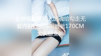 女神骚舞要把人的魂给勾走无套内射被插得叫爸爸170CM大长腿女神