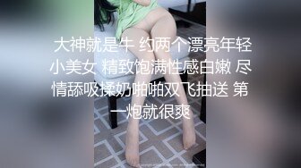  大神就是牛 约两个漂亮年轻小美女 精致饱满性感白嫩 尽情舔吸揉奶啪啪双飞抽送 第一炮就很爽