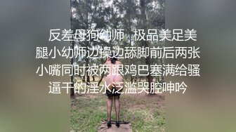 ✿反差母狗幼师✿极品美足美腿小幼师边操边舔脚前后两张小嘴同时被两跟鸡巴塞满给骚逼干的淫水泛滥哭腔呻吟