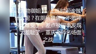 【尤物御姐】✿上班时间该做什么呢？在厕所摸鱼，不敢呻吟太难受了，差点被同事发现，太羞耻了，重庆老师名场面之战