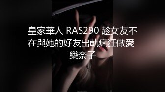 皇家華人 RAS290 趁女友不在與她的好友出軌瘋狂做愛 樂奈子