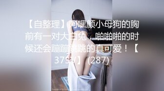 【自整理】阿嘿颜小母狗的胸前有一对大白兔，啪啪啪的时候还会蹦蹦跳跳的真可爱！【373V】 (287)