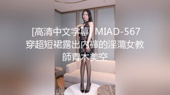  [高清中文字幕] MIAD-567穿超短裙露出內褲的淫蕩女教師青木美空