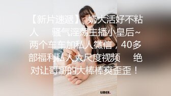 【新片速遞】  奶大活好不粘人❤️骚气淫荡主播小皇后~两个车车加私人微信，40多部福利私人大尺度视频❤️绝对让哥哥的大棒棒爽歪歪！