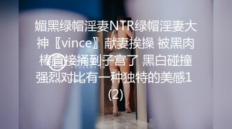 媚黑绿帽淫妻NTR绿帽淫妻大神〖vince〗献妻挨操 被黑肉棒直接捅到子宫了 黑白碰撞强烈对比有一种独特的美感1 (2)