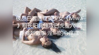 极品白皙透红美少女《Miwa》粗长阳具速攻白虎蜜穴 高潮强烈激挛 淫叫的心痒痒