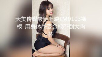 天美传媒最新上映TM0103裸模-用身体感受金枪不倒大肉棒