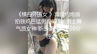 《横扫外围女 》宾馆约炮偷拍铁鸡巴猛男操175的爵士舞气质女神 新出道的操了50分钟