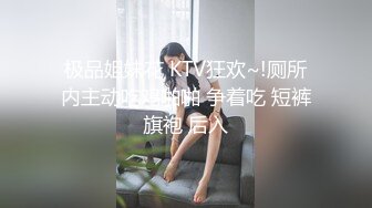 极品姐妹花 KTV狂欢~!厕所内主动吃鸡啪啪 争着吃 短裤旗袍 后入