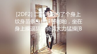 [2DF2] 二狗寻花约了个身上纹身苗条身材妹子啪啪，坐在身上摸逼舔奶骑乘大力猛操[BT种子]