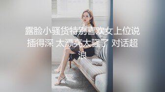 露脸小骚货特别喜欢女上位说插得深 太漂亮太骚了 对话超浪