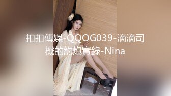 扣扣傳媒-QQOG039-滴滴司機的約炮實錄-Nina