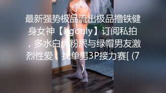 最新强势极品流出极品撸铁健身女神【kgonly】订阅私拍，多水白虎粉屄与绿帽男友激烈性爱，找单男3P接力赛[ (7)