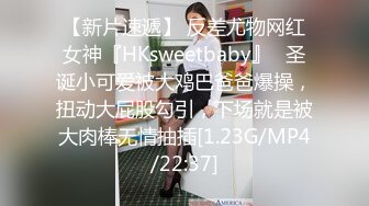 【新片速遞】 反差尤物网红女神『HKsweetbaby』✅圣诞小可爱被大鸡巴爸爸爆操，扭动大屁股勾引，下场就是被大肉棒无情抽插[1.23G/MP4/22:37]