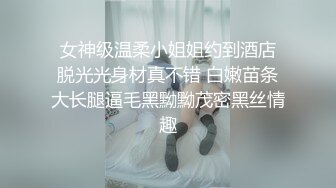  女神级温柔小姐姐约到酒店 脱光光身材真不错 白嫩苗条大长腿逼毛黑黝黝茂密黑丝情趣