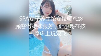  SPA女子养生馆女技师忽悠顾客做特殊服务，让小哥在按摩床上玩双飞