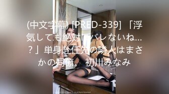 (中文字幕) [PRED-339] 「浮気しても絶対にバレないね…？」単身赴任先の隣人はまさかの同僚。 初川みなみ