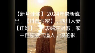 【新片速遞】 2024年最新流出，【抖音泄密】，四川人妻【正好】，外表端庄贤淑，家中自慰骚气逼人，浪的很