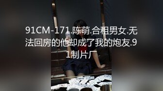 91CM-171.陈萌.合租男女.无法回房的他却成了我的炮友.91制片厂