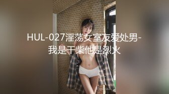 HUL-027淫荡女室友爱处男-我是干柴他是烈火