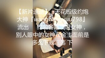 【新片速遞】   天花板级约炮大神『wanghangyuu798』流出❤️约啪各路顶级女神，别人眼中的女神在金主面前是多么下贱淫荡 下