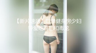 【新片速遞】口爆健身房少妇 钟爱吃鸡巴和毒龙