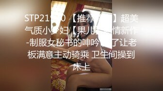 STP21940 【推荐尊享】超美气质小少妇【果儿】剧情新作-制服女秘书的呻吟 为了让老板满意主动骑乘 卫生间操到床上