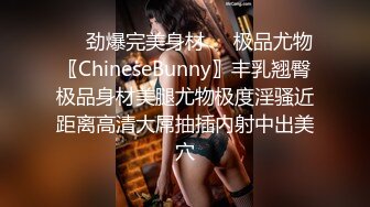 ❤️劲爆完美身材❤️极品尤物〖ChineseBunny〗丰乳翘臀极品身材美腿尤物极度淫骚近距离高清大屌抽插内射中出美穴