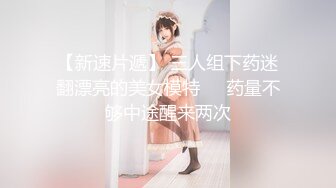 【新速片遞】 三人组下药迷翻漂亮的美女模特❤️药量不够中途醒来两次