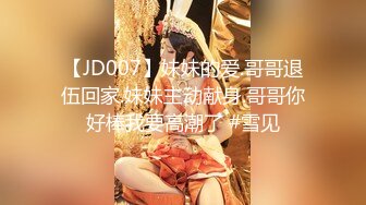 【JD007】妹妹的爱.哥哥退伍回家.妹妹主动献身.哥哥你好棒我要高潮了 #雪见