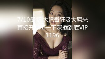 7/10最新 大肥臀狂吸大屌来直接开操每一下深插到底VIP1196