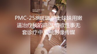 PMC-258.斑斑.护士妹妹用嫩逼治疗我的鸡巴.情欲性事无套诊疗中.蜜桃影像传媒