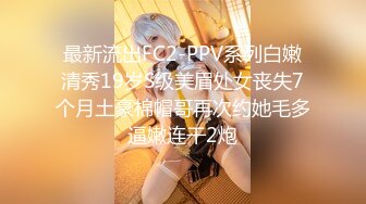 最新流出FC2-PPV系列白嫩清秀19岁S级美眉处女丧失7个月土豪棉帽哥再次约她毛多逼嫩连干2炮