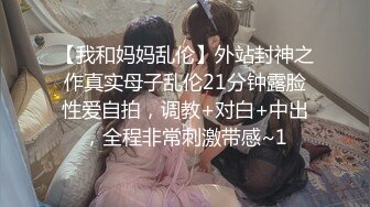 【我和妈妈乱伦】外站封神之作真实母子乱伦21分钟露脸性爱自拍，调教+对白+中出，全程非常刺激带感~1