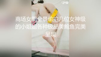 商场女厕全景偷拍几位女神级的小姐姐各种极品美鲍鱼完美呈现