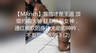 【MRrich】露脸才是王道 顶级约啪大神 狂草极品女神，通红瘫软的身体无助的呻吟，不看后悔系列 3 (2)