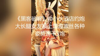 《黑客破解》帅小伙酒店约炮大长腿女友换上情趣黑丝各种姿势连干3炮