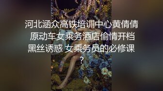 河北涵众高铁培训中心黄倩倩 原动车女乘务酒店偷情开档黑丝诱惑 女乘务员的必修课？