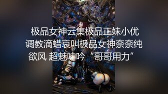  极品女神云集极品正妹小优调教滴蜡哀叫极品女神奈奈纯欲风 超魅呻吟“哥哥用力”