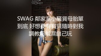 SWAG 鄰家系小騷貨母胎單到底 好想要有寶貝隨時對我調教超鹹濕自己玩