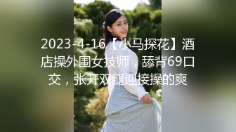 2023-4-16【小马探花】酒店操外围女技师，舔背69口交，张开双腿迎接操的爽