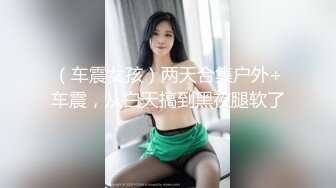 （车震女孩）两天合集户外+车震，从白天搞到黑夜腿软了