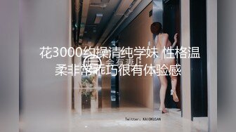  花3000约操清纯学妹 性格温柔非常乖巧很有体验感