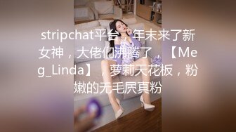 stripchat平台，年末来了新女神，大佬们沸腾了，【Meg_Linda】，萝莉天花板，粉嫩的无毛屄真粉