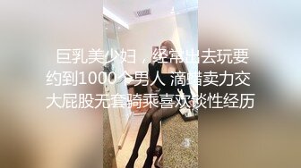  巨乳美少妇，经常出去玩要约到1000个男人 滴蜡卖力交 大屁股无套骑乘喜欢谈性经历