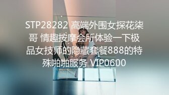 STP28282 高端外围女探花柒哥 情趣按摩会所体验一下极品女技师的隐藏套餐888的特殊啪啪服务 VIP0600